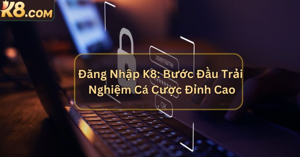 Đăng Nhập K8: Bước Đầu Trải Nghiệm Cá Cược Đỉnh Cao